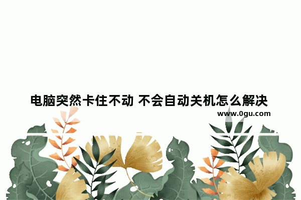 电脑突然卡住不动 不会自动关机怎么解决 电脑突然不动了