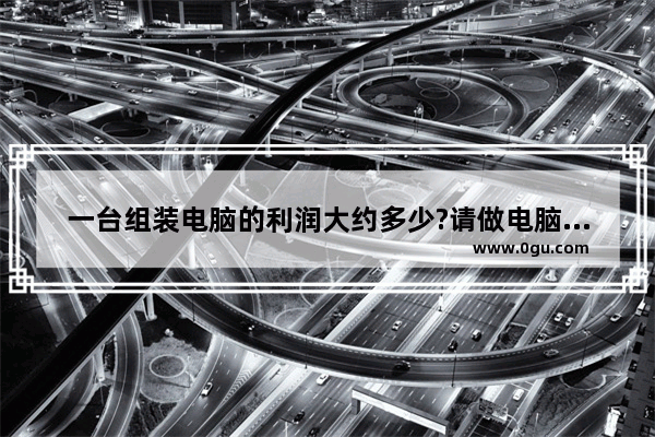 一台组装电脑的利润大约多少?请做电脑生意的朋友回答一下_电脑作文400字