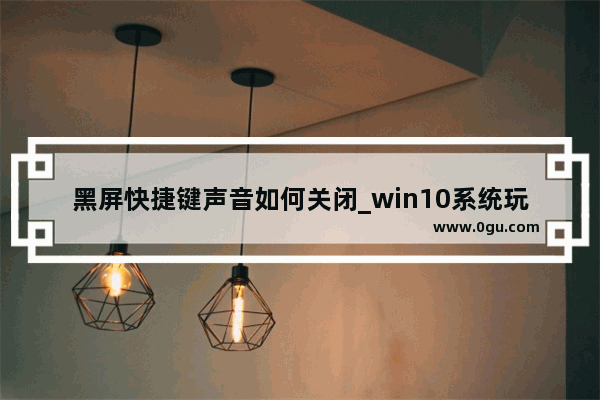 黑屏快捷键声音如何关闭_win10系统玩游戏按4个键的时候会黑屏