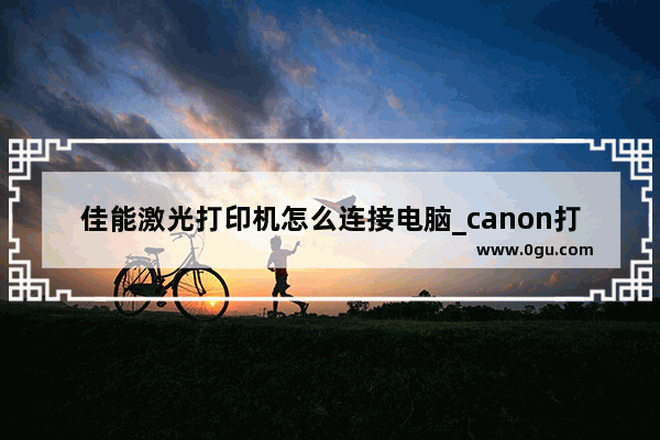 佳能激光打印机怎么连接电脑_canon打印机怎样链接电脑