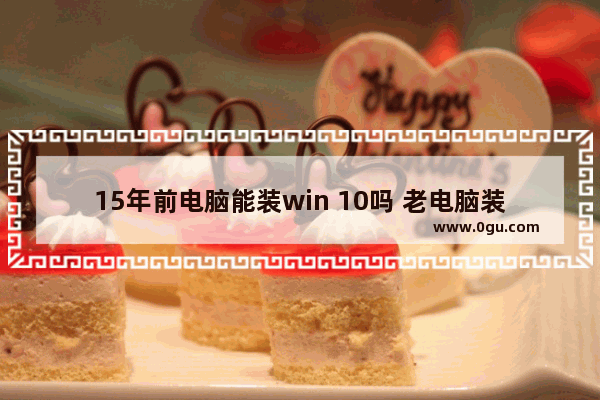 15年前电脑能装win 10吗 老电脑装win10