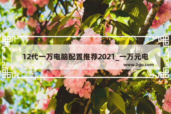 12代一万电脑配置推荐2021_一万元电脑配置