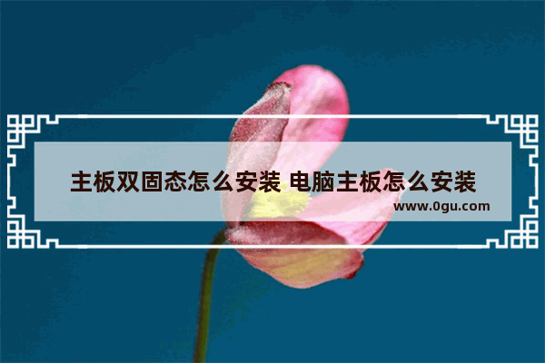 主板双固态怎么安装 电脑主板怎么安装