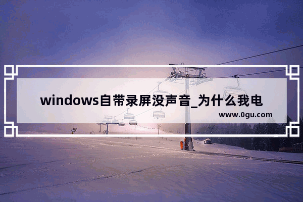 windows自带录屏没声音_为什么我电脑录屏没声音