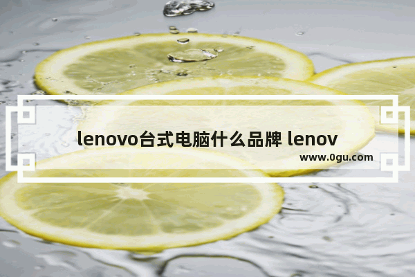 lenovo台式电脑什么品牌 lenovo台式电脑