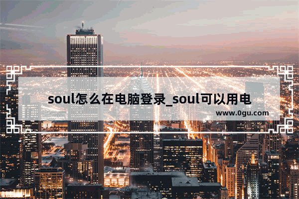 soul怎么在电脑登录_soul可以用电脑登录吗