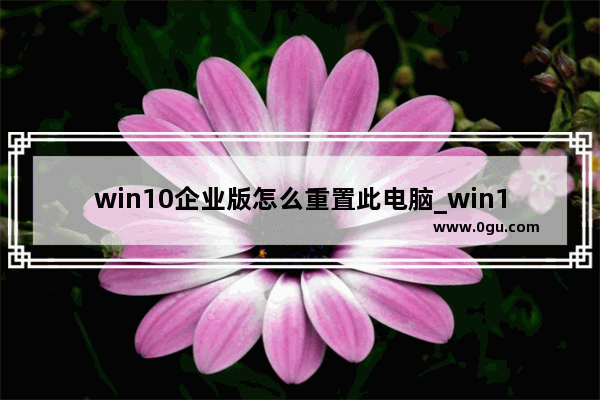 win10企业版怎么重置此电脑_win10重置此电脑会怎样