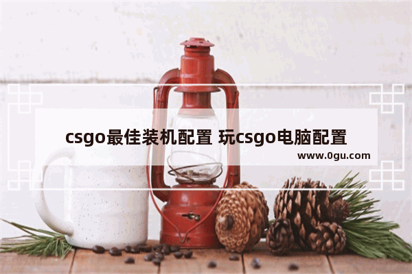 csgo最佳装机配置 玩csgo电脑配置