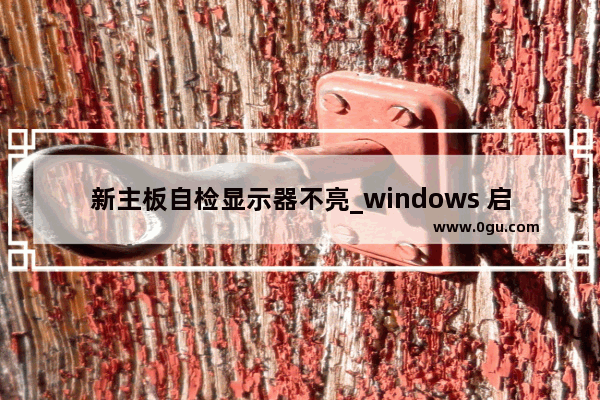 新主板自检显示器不亮_windows 启动界面黑屏