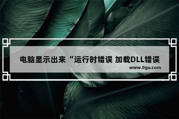 电脑显示出来“运行时错误 加载DLL错误”是怎么回事呢 电脑显示error