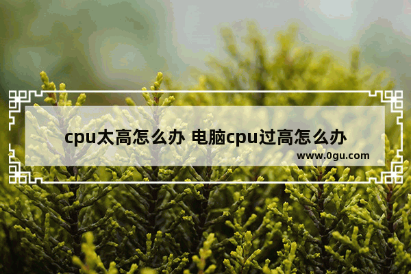 cpu太高怎么办 电脑cpu过高怎么办