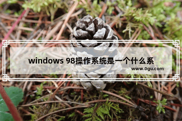 windows 98操作系统是一个什么系统_windows98是系统软件吗