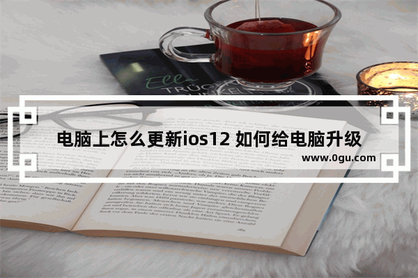 电脑上怎么更新ios12 如何给电脑升级