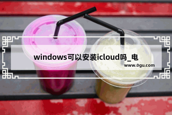 windows可以安装icloud吗_电脑上怎么登录icloud云盘