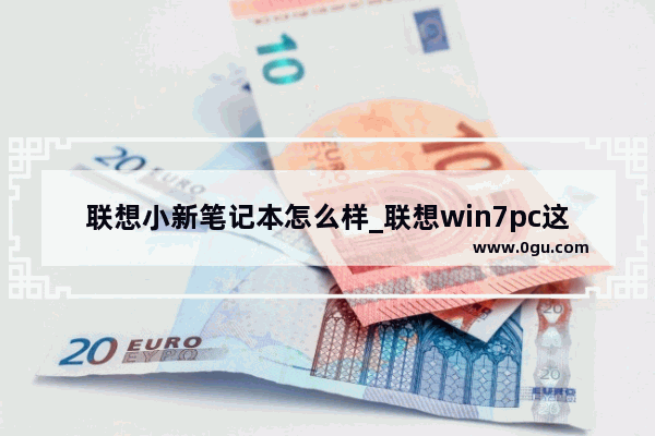 联想小新笔记本怎么样_联想win7pc这个电脑怎么样