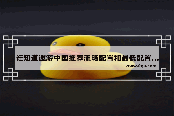 谁知道遨游中国推荐流畅配置和最低配置 遨游中国电脑版