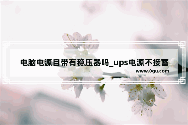 电脑电源自带有稳压器吗_ups电源不接蓄电池能当稳压电源吗