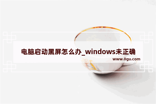 电脑启动黑屏怎么办_windows未正确加载后黑屏不开机