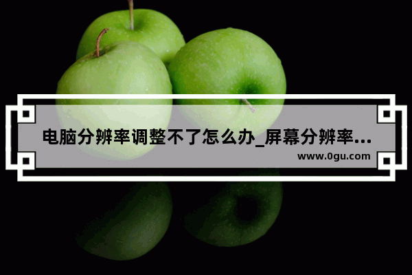 电脑分辨率调整不了怎么办_屏幕分辨率设置不了怎么回事