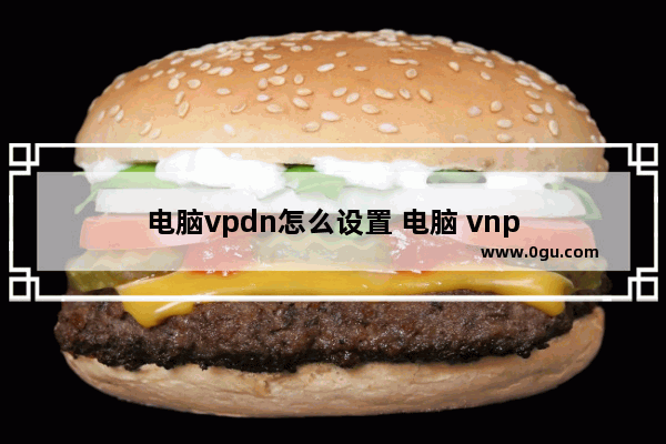 电脑vpdn怎么设置 电脑 vnp