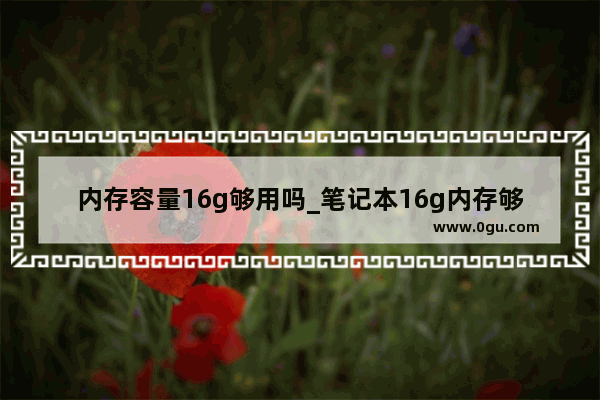 内存容量16g够用吗_笔记本16g内存够用吗