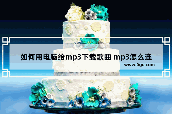 如何用电脑给mp3下载歌曲 mp3怎么连接电脑