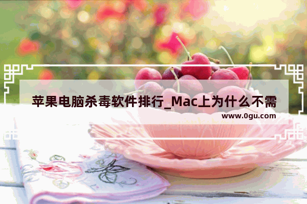 苹果电脑杀毒软件排行_Mac上为什么不需要杀毒软件