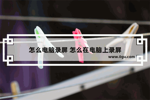 怎么电脑录屏 怎么在电脑上录屏