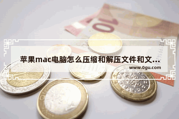 苹果mac电脑怎么压缩和解压文件和文件夹 苹果电脑压缩包