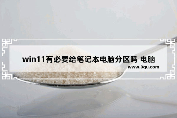 win11有必要给笔记本电脑分区吗 电脑需要分区吗