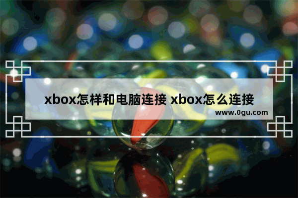 xbox怎样和电脑连接 xbox怎么连接电脑