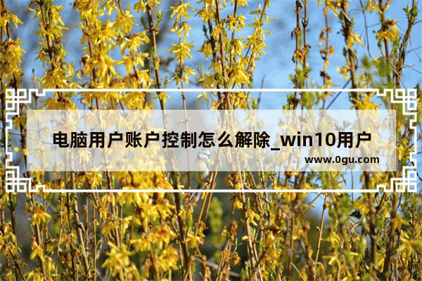 电脑用户账户控制怎么解除_win10用户账户控制怎么取消/开启