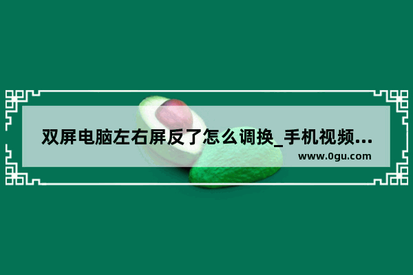 双屏电脑左右屏反了怎么调换_手机视频在电脑上怎么改横向播放