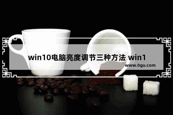 win10电脑亮度调节三种方法 win10电脑屏幕亮度