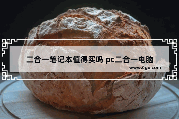 二合一笔记本值得买吗 pc二合一电脑