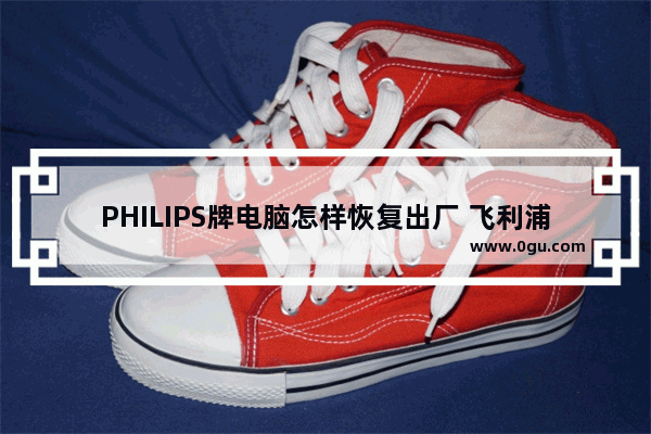 PHILIPS牌电脑怎样恢复出厂 飞利浦台式电脑