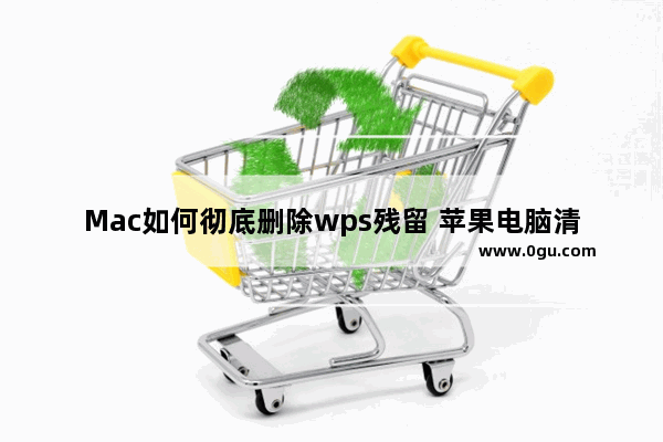 Mac如何彻底删除wps残留 苹果电脑清理垃圾