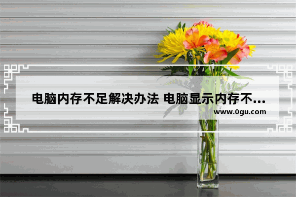 电脑内存不足解决办法 电脑显示内存不足怎么办