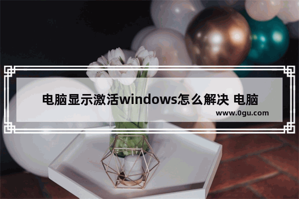 电脑显示激活windows怎么解决 电脑显示激活windows