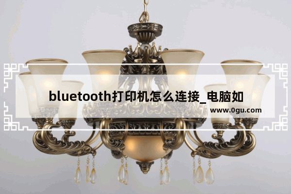 bluetooth打印机怎么连接_电脑如何连接打印机