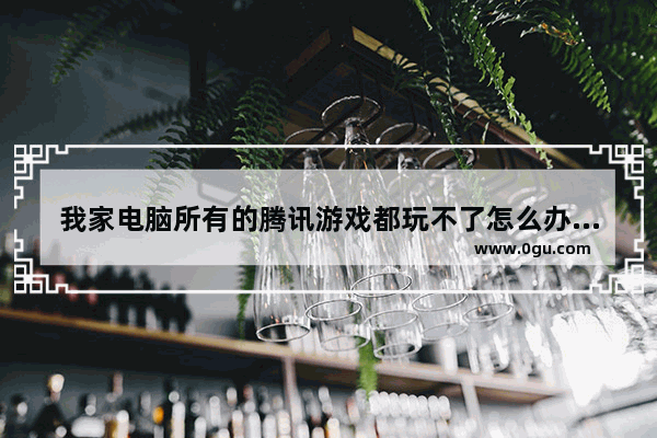 我家电脑所有的腾讯游戏都玩不了怎么办 为什么电脑玩不了游戏