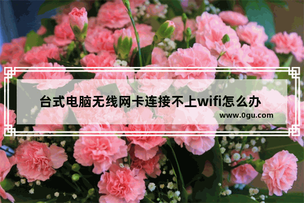 台式电脑无线网卡连接不上wifi怎么办 台式电脑wifi连不上