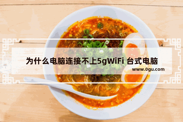 为什么电脑连接不上5gWiFi 台式电脑连不上wifi