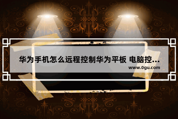 华为手机怎么远程控制华为平板 电脑控制华为手机