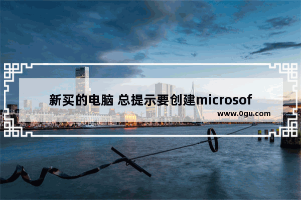 新买的电脑 总提示要创建microsoft账户 是否一定要创建microsoft账户_windows10登录不了 还没有注册账号就让我输入账号