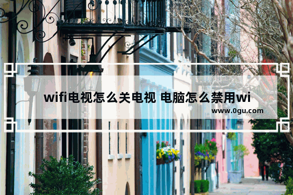 wifi电视怎么关电视 电脑怎么禁用wifi