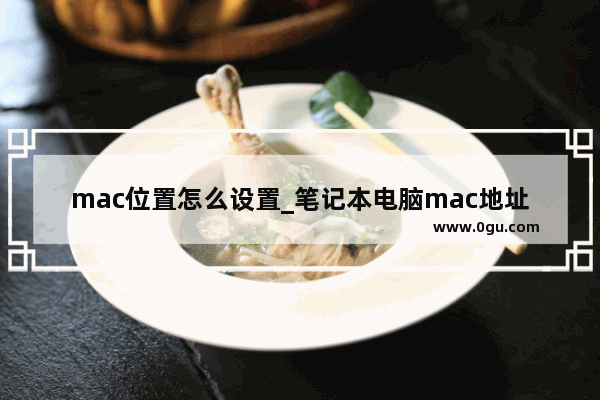 mac位置怎么设置_笔记本电脑mac地址怎么查