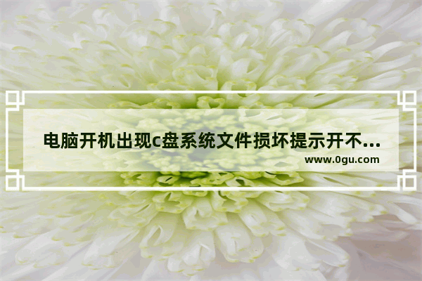 电脑开机出现c盘系统文件损坏提示开不了机怎么办 电脑文档打不开怎么办