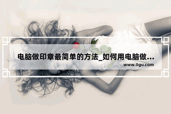 电脑做印章最简单的方法_如何用电脑做电子公章