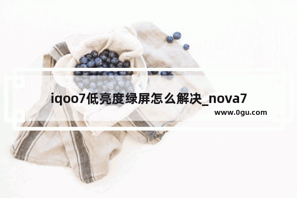 iqoo7低亮度绿屏怎么解决_nova7 pro没有自动调节屏幕亮度功能